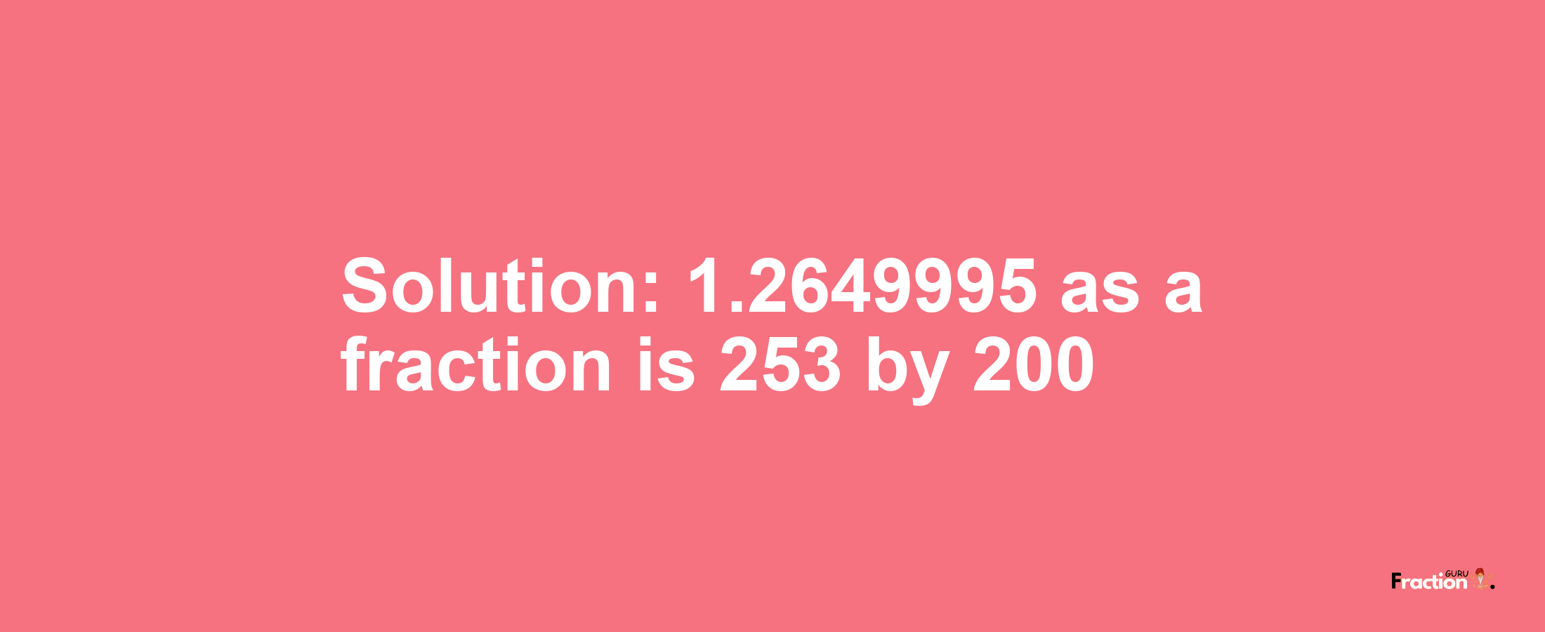 Solution:1.2649995 as a fraction is 253/200